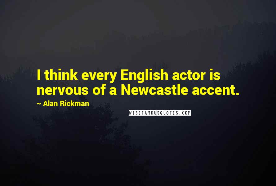 Alan Rickman Quotes: I think every English actor is nervous of a Newcastle accent.