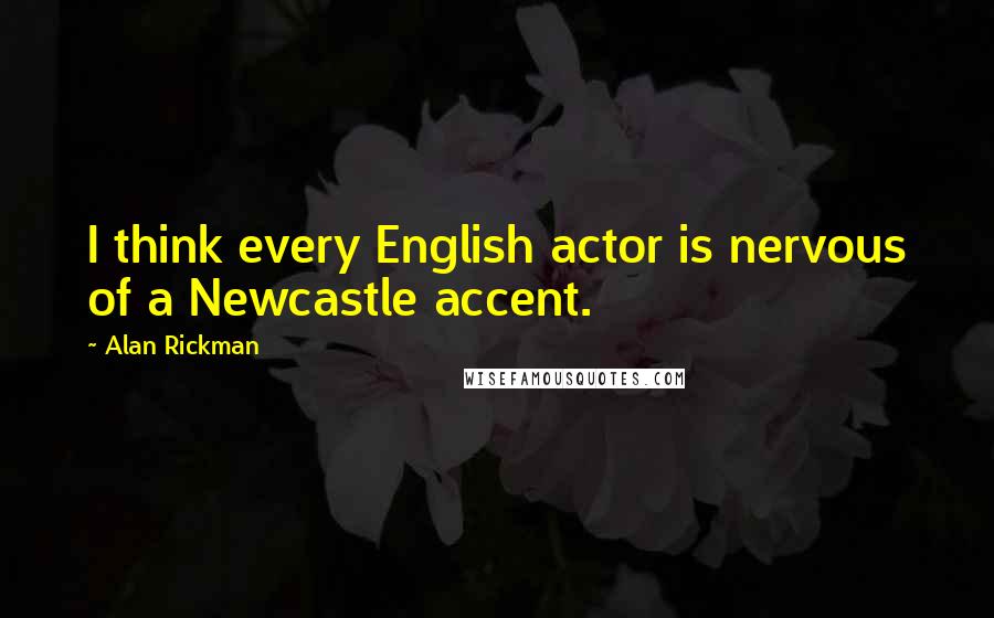 Alan Rickman Quotes: I think every English actor is nervous of a Newcastle accent.