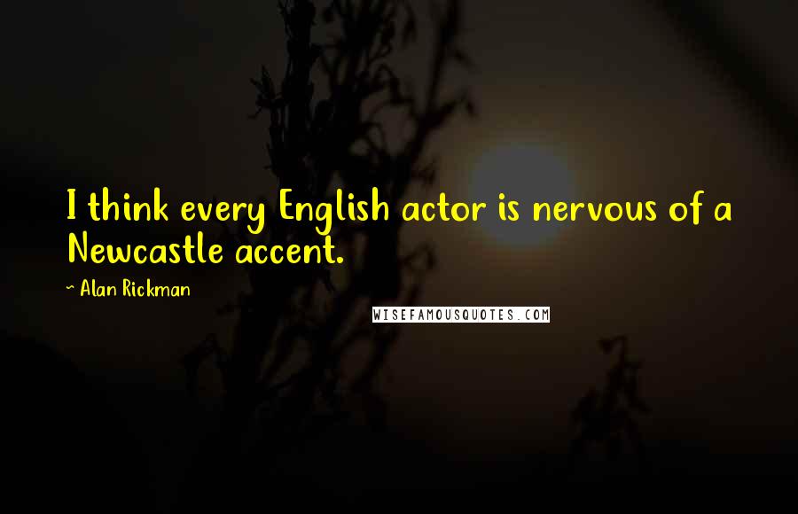 Alan Rickman Quotes: I think every English actor is nervous of a Newcastle accent.