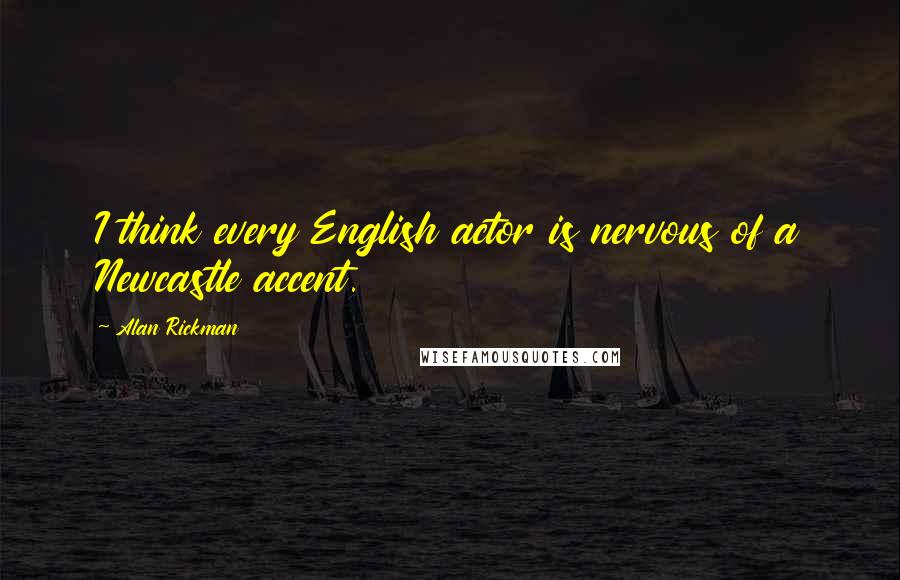 Alan Rickman Quotes: I think every English actor is nervous of a Newcastle accent.