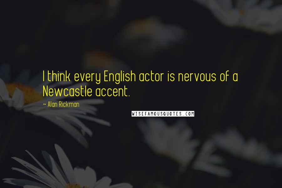 Alan Rickman Quotes: I think every English actor is nervous of a Newcastle accent.