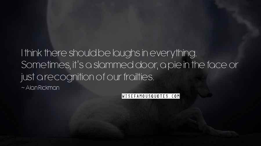 Alan Rickman Quotes: I think there should be laughs in everything. Sometimes, it's a slammed door, a pie in the face or just a recognition of our frailties.