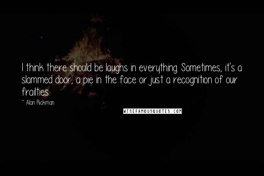 Alan Rickman Quotes: I think there should be laughs in everything. Sometimes, it's a slammed door, a pie in the face or just a recognition of our frailties.