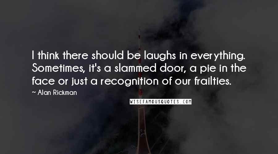 Alan Rickman Quotes: I think there should be laughs in everything. Sometimes, it's a slammed door, a pie in the face or just a recognition of our frailties.