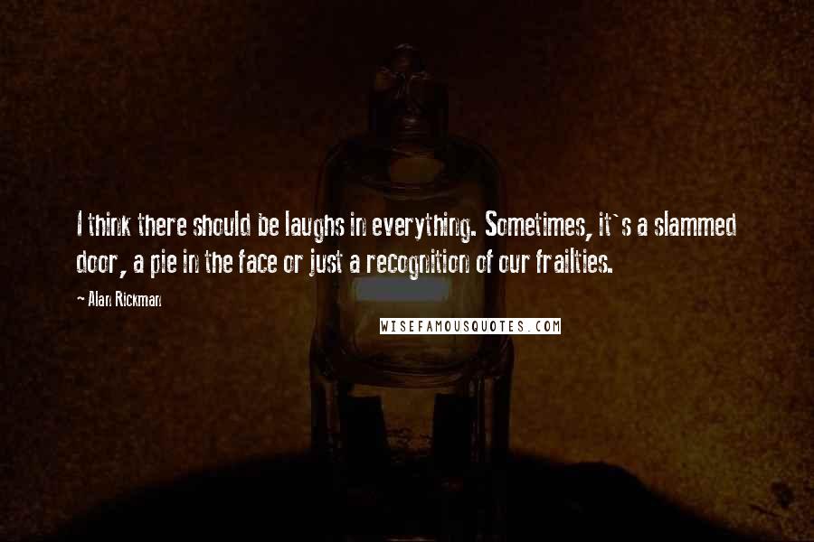 Alan Rickman Quotes: I think there should be laughs in everything. Sometimes, it's a slammed door, a pie in the face or just a recognition of our frailties.