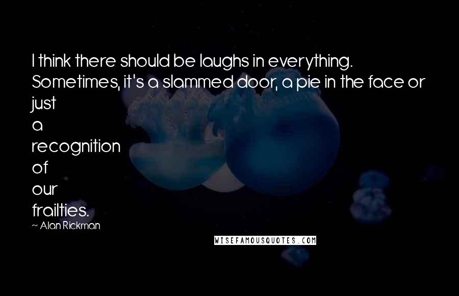 Alan Rickman Quotes: I think there should be laughs in everything. Sometimes, it's a slammed door, a pie in the face or just a recognition of our frailties.