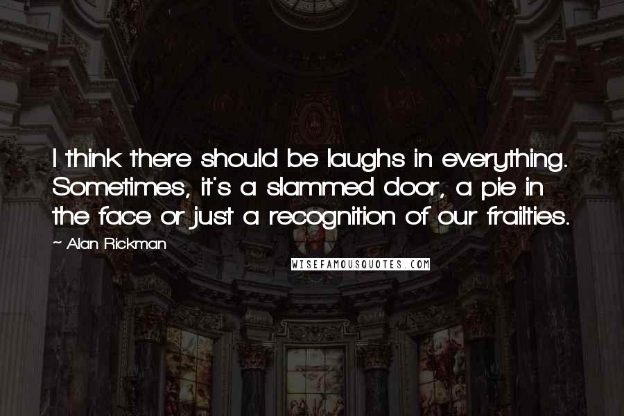 Alan Rickman Quotes: I think there should be laughs in everything. Sometimes, it's a slammed door, a pie in the face or just a recognition of our frailties.