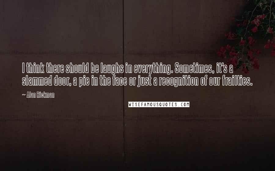 Alan Rickman Quotes: I think there should be laughs in everything. Sometimes, it's a slammed door, a pie in the face or just a recognition of our frailties.