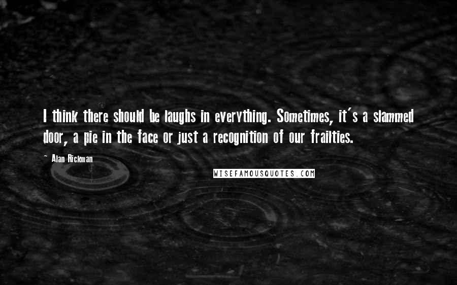 Alan Rickman Quotes: I think there should be laughs in everything. Sometimes, it's a slammed door, a pie in the face or just a recognition of our frailties.