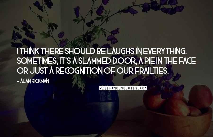 Alan Rickman Quotes: I think there should be laughs in everything. Sometimes, it's a slammed door, a pie in the face or just a recognition of our frailties.