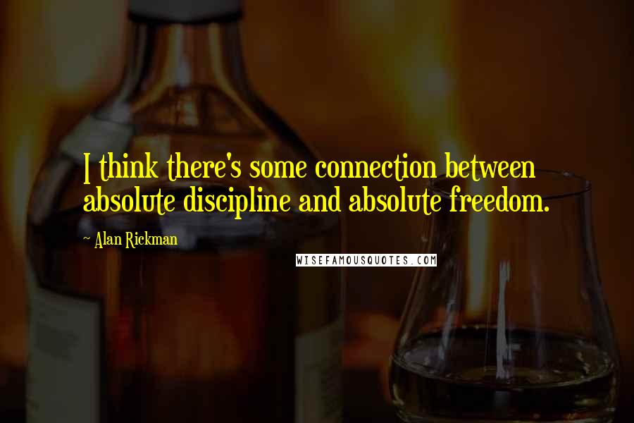 Alan Rickman Quotes: I think there's some connection between absolute discipline and absolute freedom.