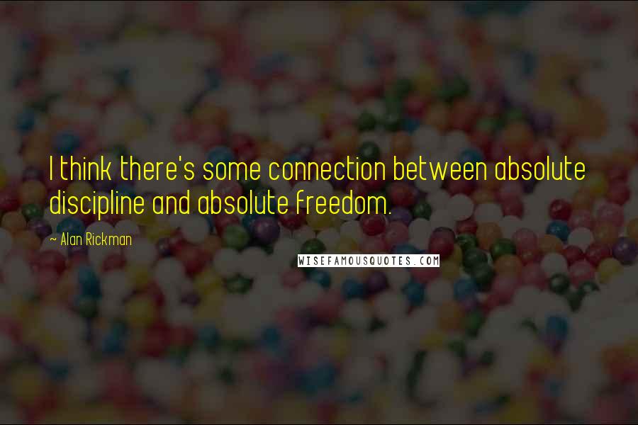 Alan Rickman Quotes: I think there's some connection between absolute discipline and absolute freedom.