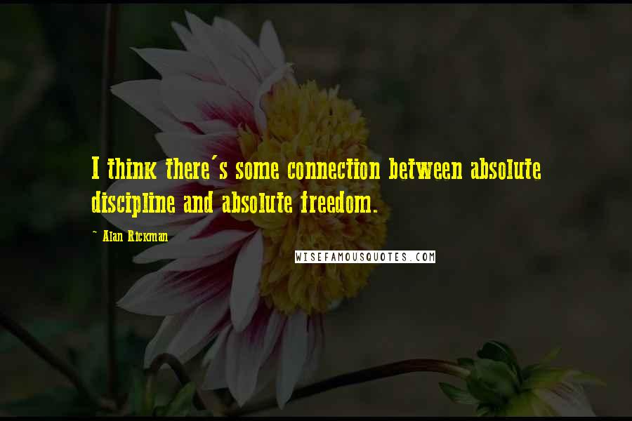 Alan Rickman Quotes: I think there's some connection between absolute discipline and absolute freedom.