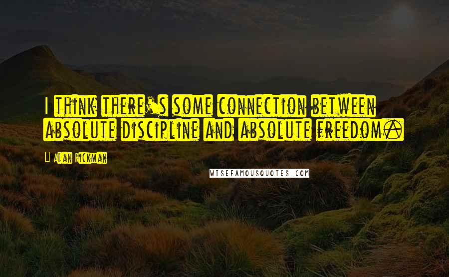 Alan Rickman Quotes: I think there's some connection between absolute discipline and absolute freedom.