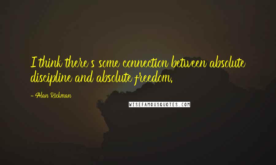 Alan Rickman Quotes: I think there's some connection between absolute discipline and absolute freedom.