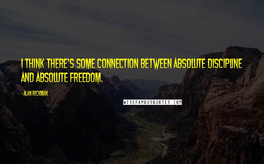Alan Rickman Quotes: I think there's some connection between absolute discipline and absolute freedom.