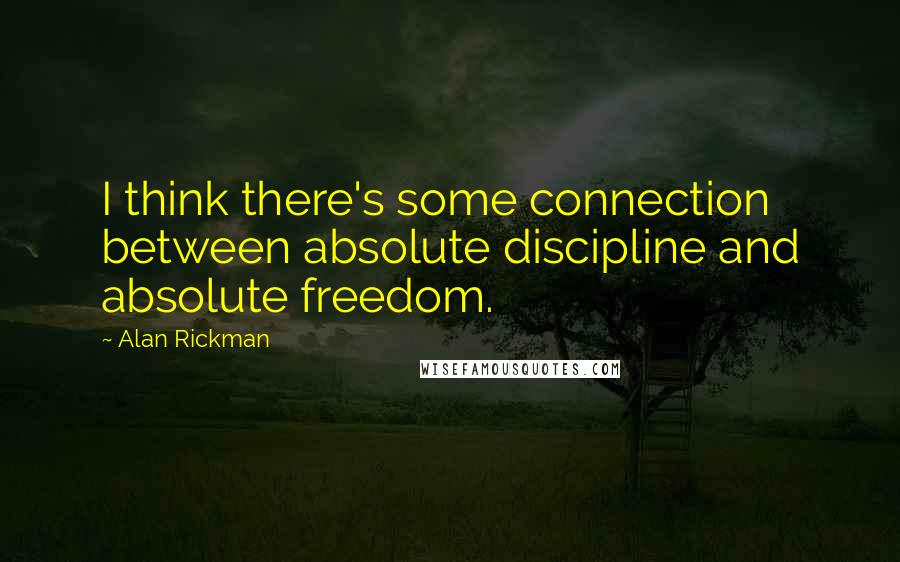 Alan Rickman Quotes: I think there's some connection between absolute discipline and absolute freedom.