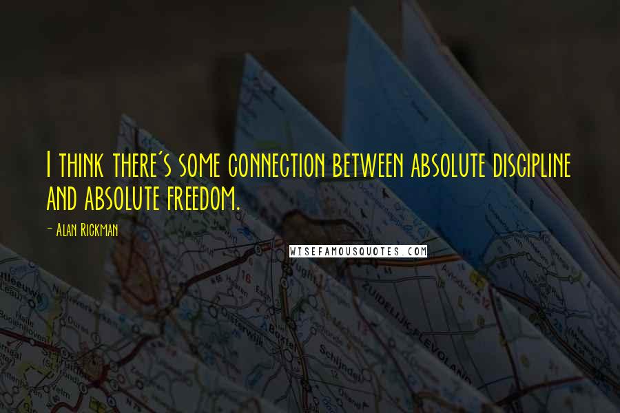 Alan Rickman Quotes: I think there's some connection between absolute discipline and absolute freedom.