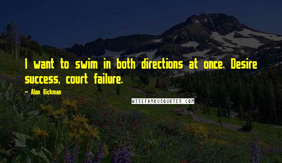 Alan Rickman Quotes: I want to swim in both directions at once. Desire success, court failure.