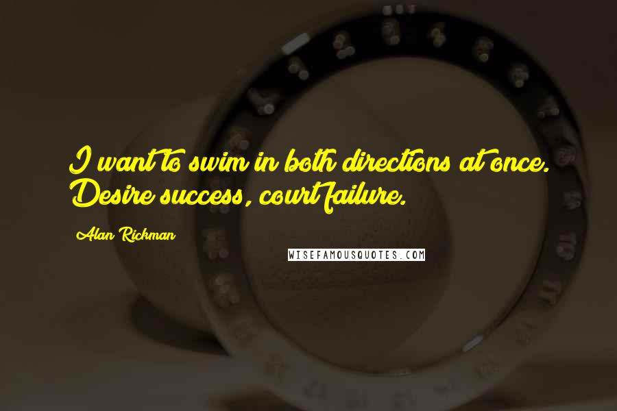 Alan Rickman Quotes: I want to swim in both directions at once. Desire success, court failure.