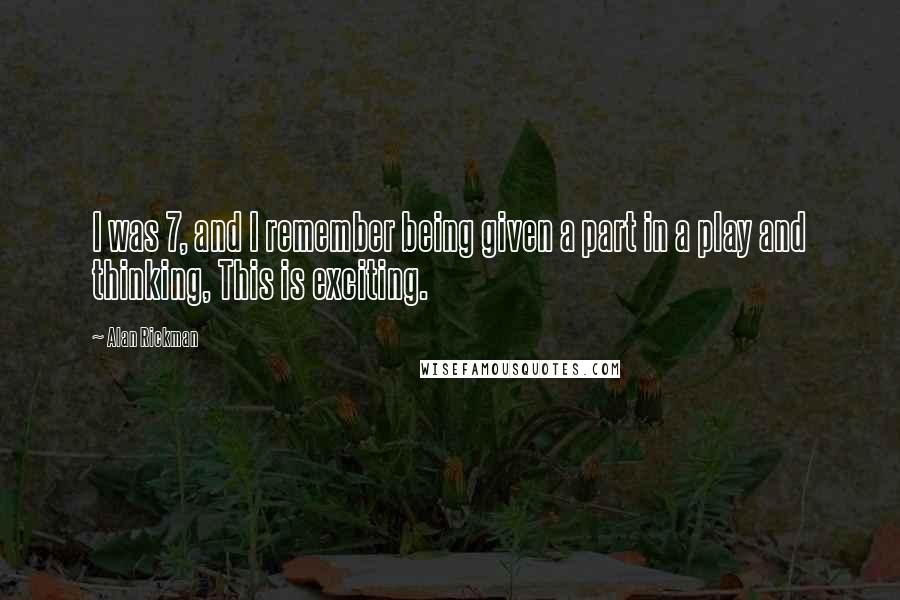 Alan Rickman Quotes: I was 7, and I remember being given a part in a play and thinking, This is exciting.