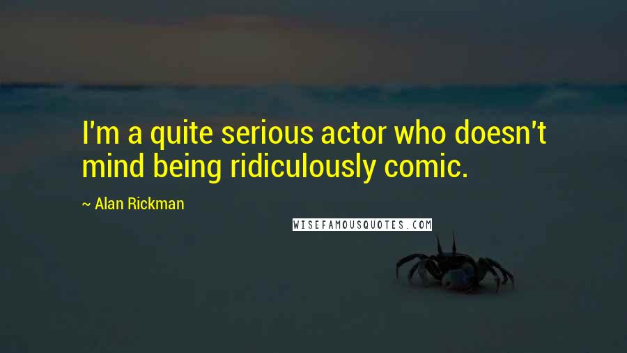Alan Rickman Quotes: I'm a quite serious actor who doesn't mind being ridiculously comic.