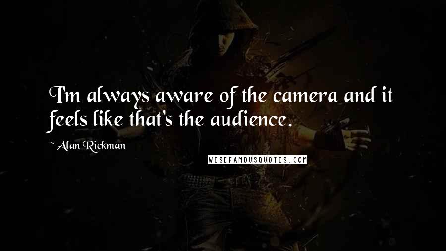 Alan Rickman Quotes: I'm always aware of the camera and it feels like that's the audience.