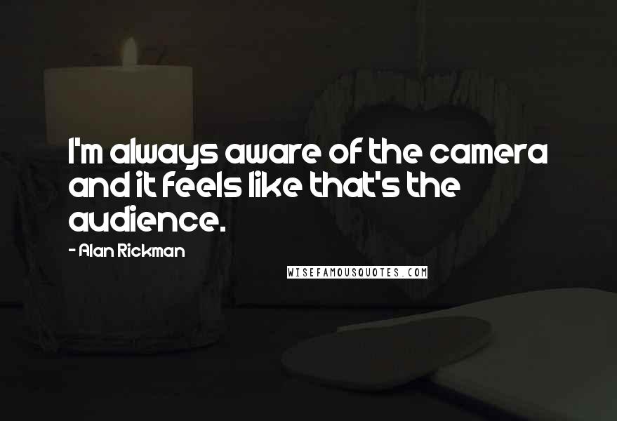 Alan Rickman Quotes: I'm always aware of the camera and it feels like that's the audience.