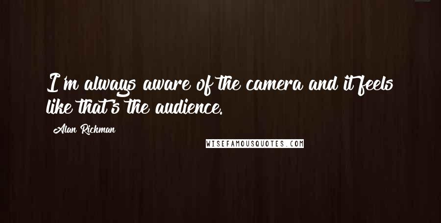 Alan Rickman Quotes: I'm always aware of the camera and it feels like that's the audience.