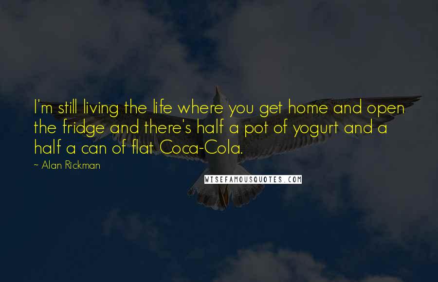 Alan Rickman Quotes: I'm still living the life where you get home and open the fridge and there's half a pot of yogurt and a half a can of flat Coca-Cola.