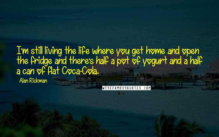 Alan Rickman Quotes: I'm still living the life where you get home and open the fridge and there's half a pot of yogurt and a half a can of flat Coca-Cola.