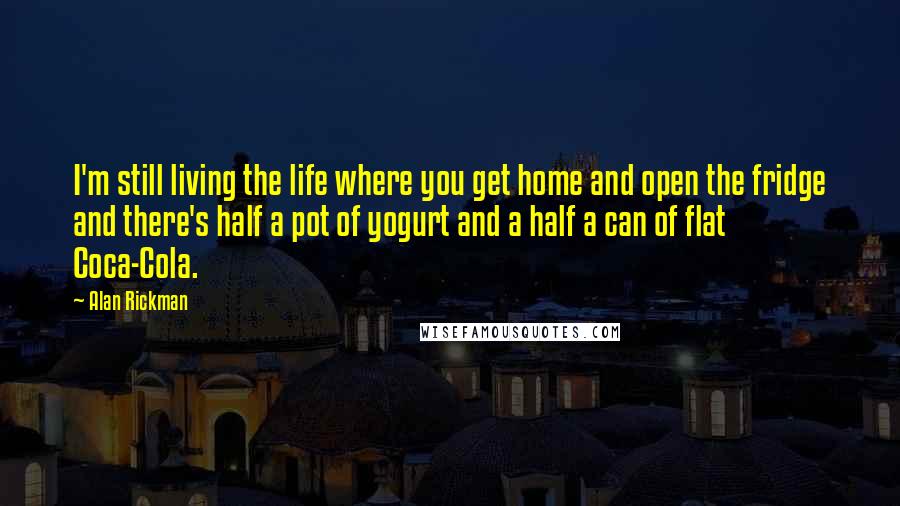 Alan Rickman Quotes: I'm still living the life where you get home and open the fridge and there's half a pot of yogurt and a half a can of flat Coca-Cola.