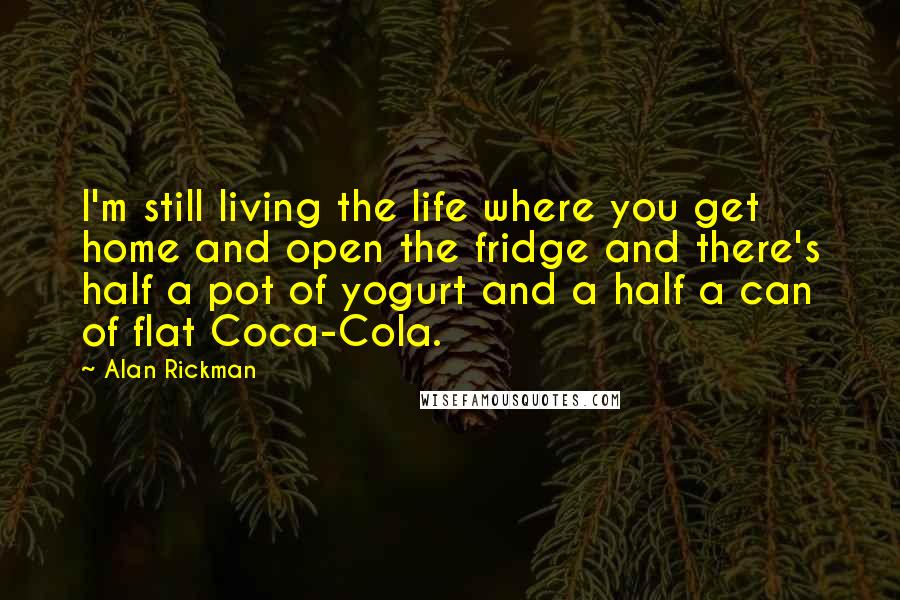 Alan Rickman Quotes: I'm still living the life where you get home and open the fridge and there's half a pot of yogurt and a half a can of flat Coca-Cola.
