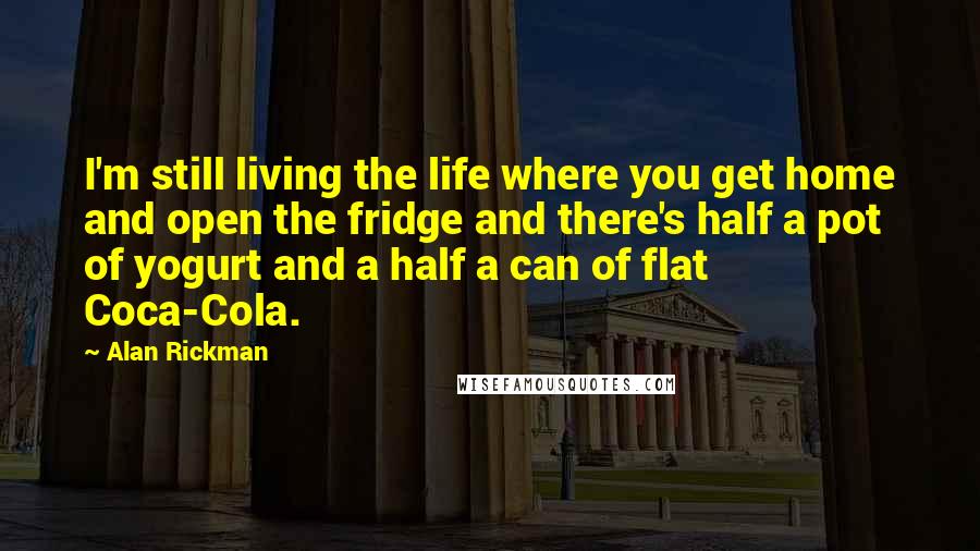 Alan Rickman Quotes: I'm still living the life where you get home and open the fridge and there's half a pot of yogurt and a half a can of flat Coca-Cola.