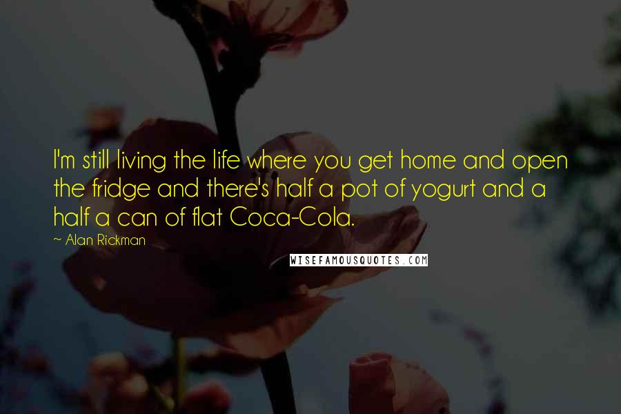 Alan Rickman Quotes: I'm still living the life where you get home and open the fridge and there's half a pot of yogurt and a half a can of flat Coca-Cola.