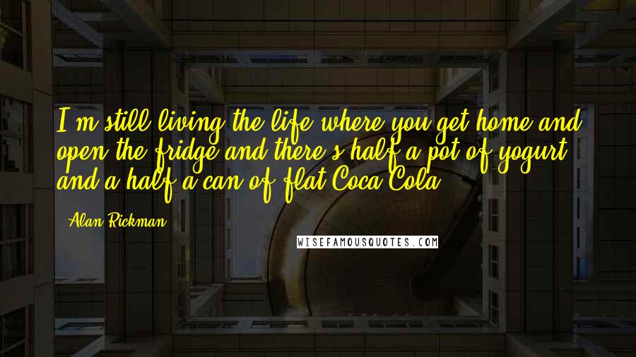 Alan Rickman Quotes: I'm still living the life where you get home and open the fridge and there's half a pot of yogurt and a half a can of flat Coca-Cola.