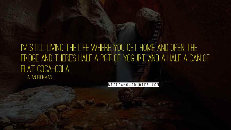Alan Rickman Quotes: I'm still living the life where you get home and open the fridge and there's half a pot of yogurt and a half a can of flat Coca-Cola.