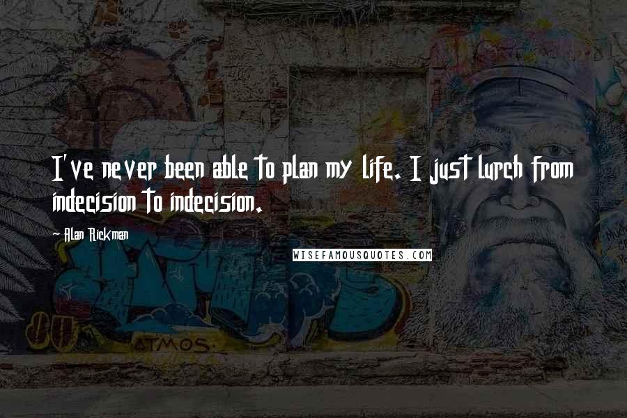 Alan Rickman Quotes: I've never been able to plan my life. I just lurch from indecision to indecision.