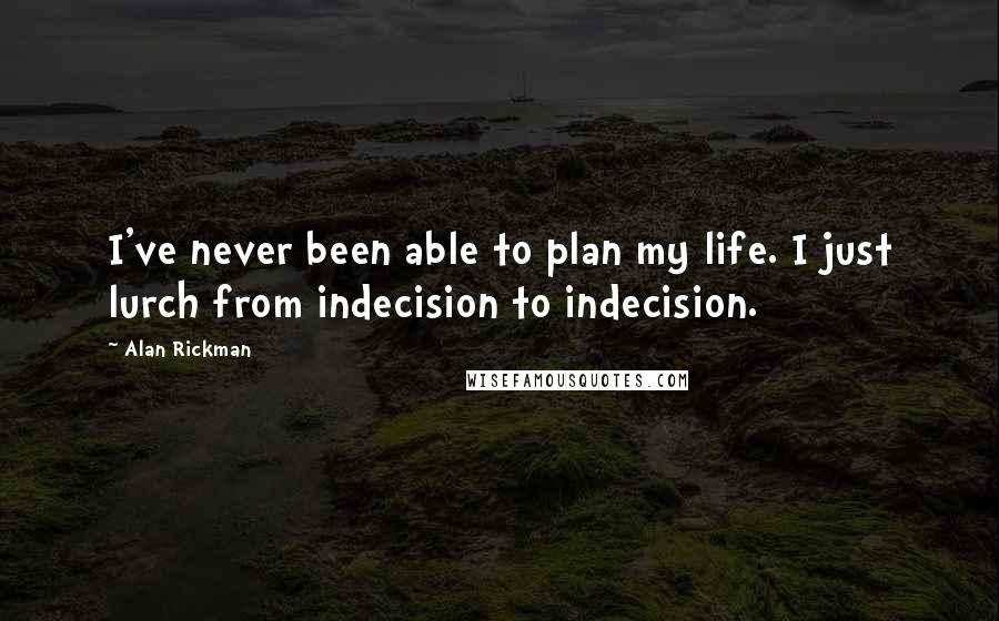 Alan Rickman Quotes: I've never been able to plan my life. I just lurch from indecision to indecision.