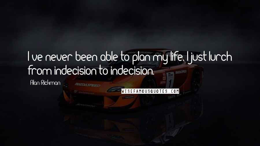 Alan Rickman Quotes: I've never been able to plan my life. I just lurch from indecision to indecision.