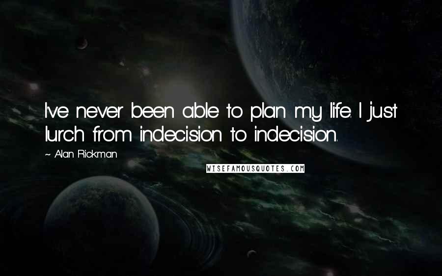 Alan Rickman Quotes: I've never been able to plan my life. I just lurch from indecision to indecision.