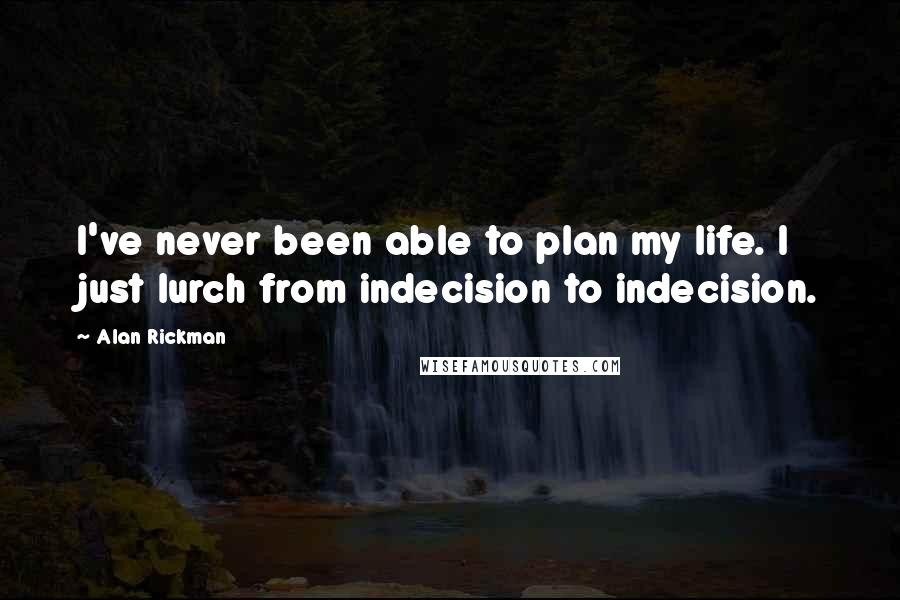 Alan Rickman Quotes: I've never been able to plan my life. I just lurch from indecision to indecision.