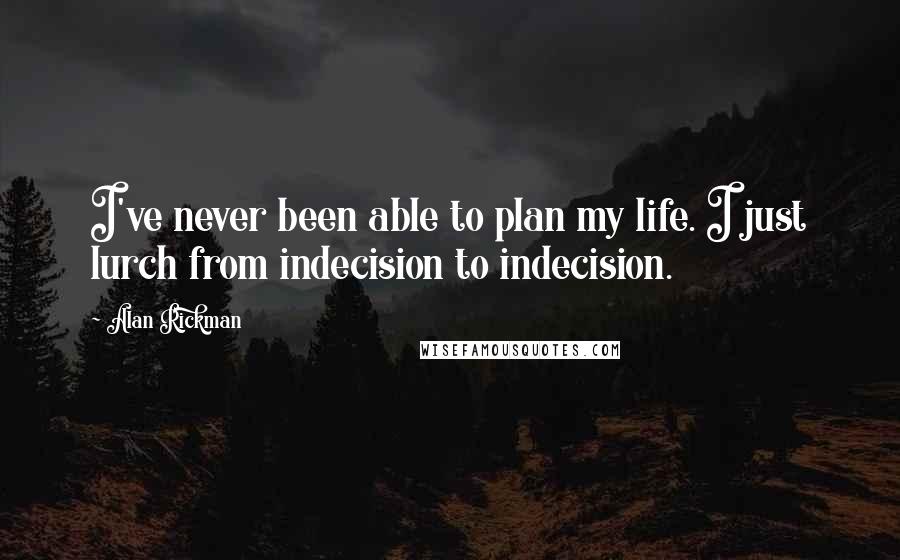 Alan Rickman Quotes: I've never been able to plan my life. I just lurch from indecision to indecision.