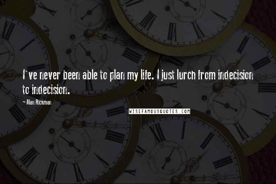 Alan Rickman Quotes: I've never been able to plan my life. I just lurch from indecision to indecision.