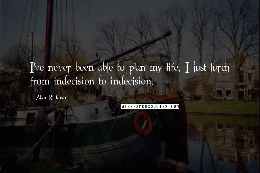 Alan Rickman Quotes: I've never been able to plan my life. I just lurch from indecision to indecision.