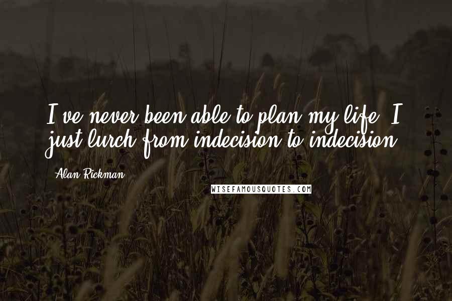 Alan Rickman Quotes: I've never been able to plan my life. I just lurch from indecision to indecision.