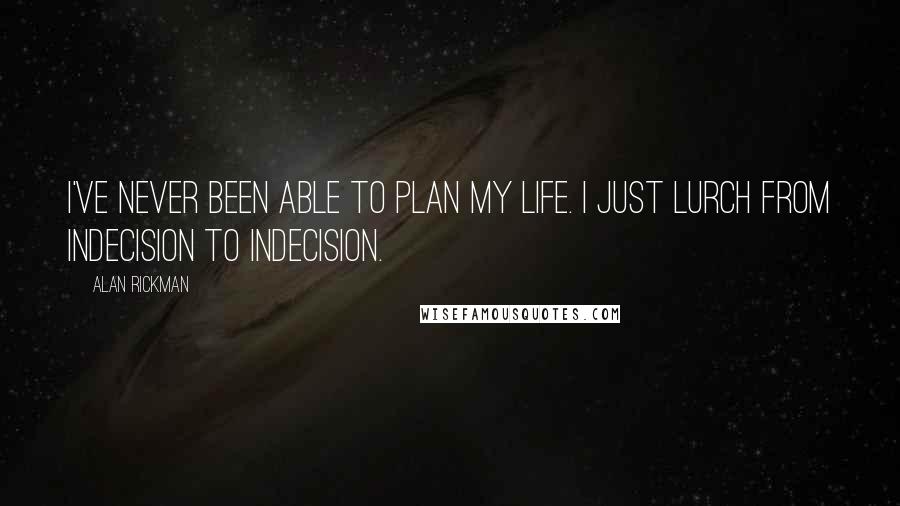 Alan Rickman Quotes: I've never been able to plan my life. I just lurch from indecision to indecision.