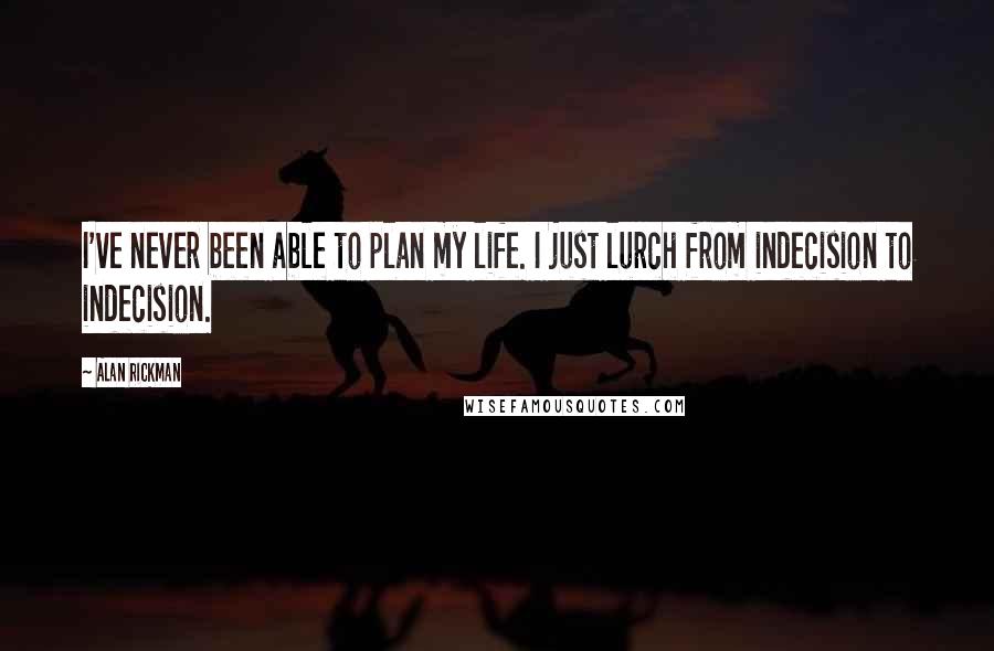 Alan Rickman Quotes: I've never been able to plan my life. I just lurch from indecision to indecision.