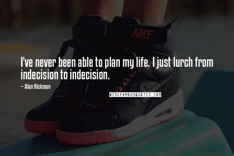 Alan Rickman Quotes: I've never been able to plan my life. I just lurch from indecision to indecision.
