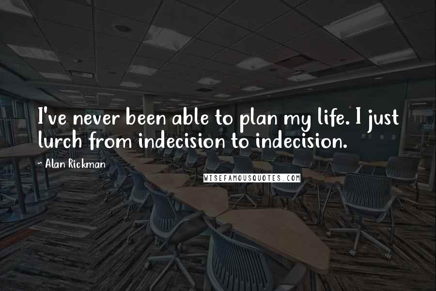 Alan Rickman Quotes: I've never been able to plan my life. I just lurch from indecision to indecision.